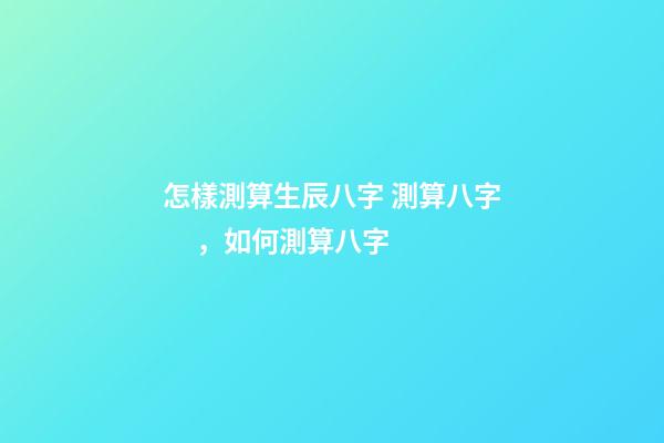 怎樣測算生辰八字 測算八字，如何測算八字-第1張-觀點-玄機派